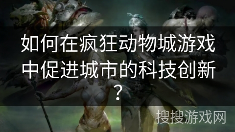 如何在疯狂动物城游戏中促进城市的科技创新？