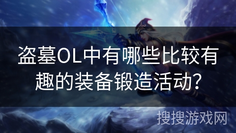 盗墓OL中有哪些比较有趣的装备锻造活动？