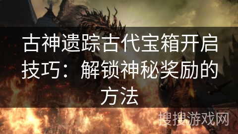 古神遗踪古代宝箱开启技巧：解锁神秘奖励的方法