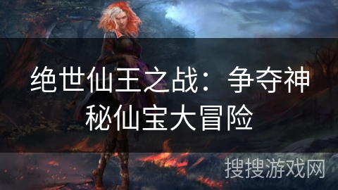 绝世仙王之战:争夺神秘仙宝大冒险 绝世仙王之战:争夺神秘仙宝大冒险