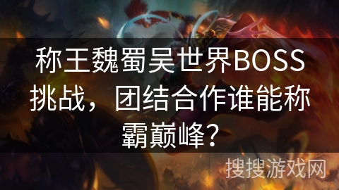 称王魏蜀吴世界BOSS挑战,团结合作谁能称霸巅峰? 称王魏蜀吴世界BOSS挑战,团结合作谁能称霸巅峰?