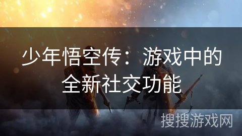 少年悟空传:游戏中的全新社交功能 少年悟空传:游戏中的全新社交功能