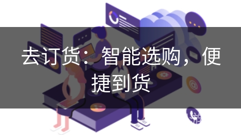 去订货:智能选购,便捷到货 去订货:智能选购,便捷到货