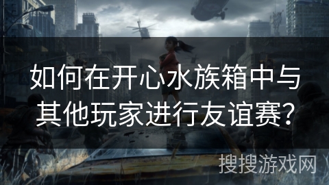 如何在开心水族箱中与其他玩家进行友谊赛? 如何在开心水族箱中与其他玩家进行友谊赛?