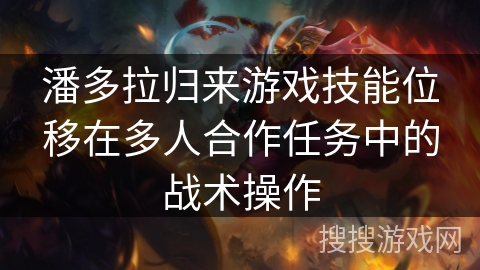 潘多拉归来游戏技能位移在多人合作任务中的战术操作 潘多拉归来游戏技能位移在多人合作任务中的战术操作