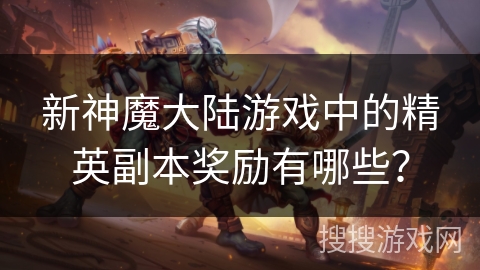新神魔大陆游戏中的精英副本奖励有哪些？