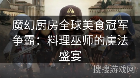 魔幻厨房全球美食冠军争霸:料理巫师的魔法盛宴 魔幻厨房全球美食冠军争霸:料理巫师的魔法盛宴