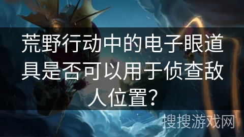 荒野行动中的电子眼道具是否可以用于侦查敌人位置？