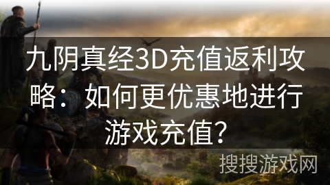 九阴真经3D充值返利攻略:如何更优惠地进行游戏充值? 九阴真经3D充值返利攻略:如何更优惠地进行游戏充值?
