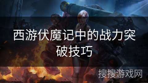 西游伏魔记中的战力突破技巧