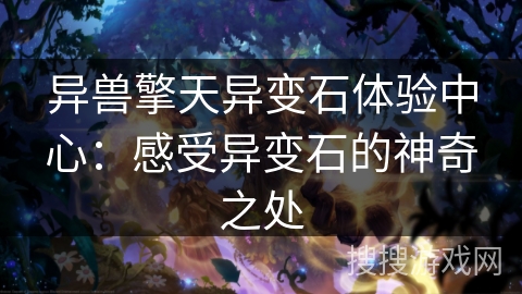 异兽擎天异变石体验中心:感受异变石的神奇之处 异兽擎天异变石体验中心:感受异变石的神奇之处