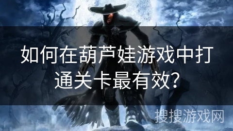 如何在葫芦娃游戏中打通关卡最有效？