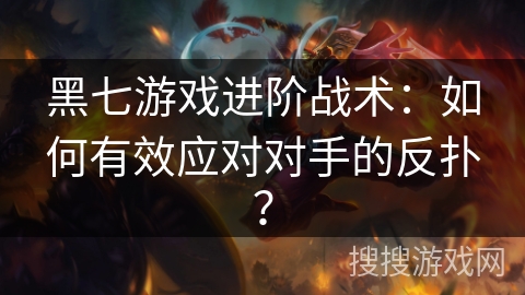 黑七游戏进阶战术：如何有效应对对手的反扑？