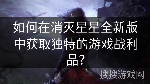 如何在消灭星星全新版中获取独特的游戏战利品？