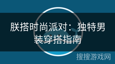朕搭时尚派对:独特男装穿搭指南 朕搭时尚派对:独特男装穿搭指南