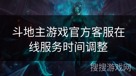 斗地主游戏官方客服在线服务时间调整 斗地主游戏官方客服在线服务时间调整