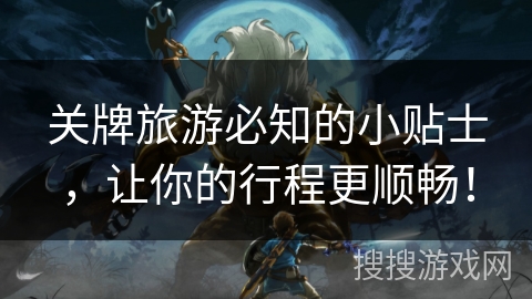 关牌旅游必知的小贴士,让你的行程更顺畅! 关牌旅游必知的小贴士,让你的行程更顺畅!