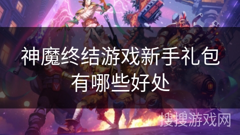 神魔终结游戏新手礼包有哪些好处