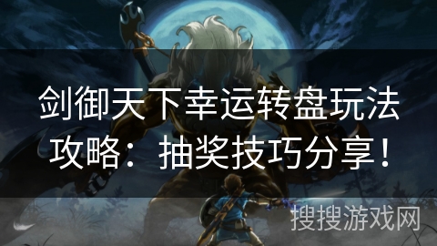 剑御天下幸运转盘玩法攻略：抽奖技巧分享！