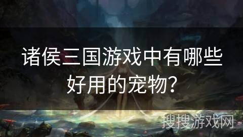 诸侯三国游戏中有哪些好用的宠物? 诸侯三国游戏中有哪些好用的宠物?