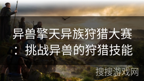 异兽擎天异族狩猎大赛:挑战异兽的狩猎技能 异兽擎天异族狩猎大赛:挑战异兽的狩猎技能
