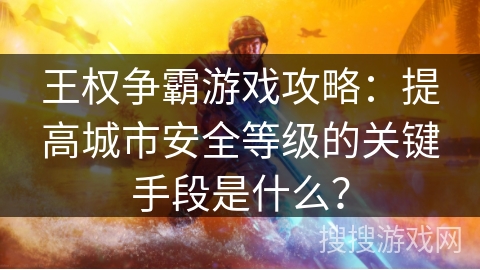 王权争霸游戏攻略:提高城市安全等级的关键手段是什么? 王权争霸游戏攻略:提高城市安全等级的关键手段是什么?