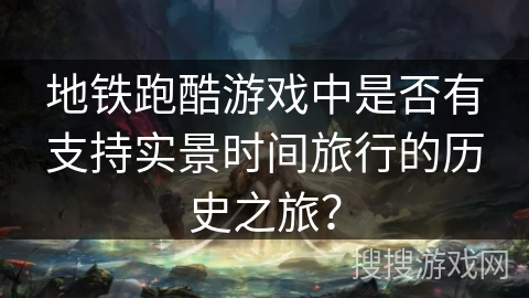 地铁跑酷游戏中是否有支持实景时间旅行的历史之旅? 地铁跑酷游戏中是否有支持实景时间旅行的历史之旅?