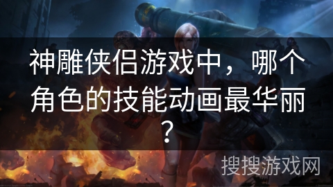神雕侠侣游戏中,哪个角色的技能动画最华丽? 神雕侠侣游戏中,哪个角色的技能动画最华丽?
