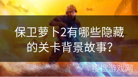 保卫萝卜2有哪些隐藏的关卡背景故事? 保卫萝卜2有哪些隐藏的关卡背景故事?