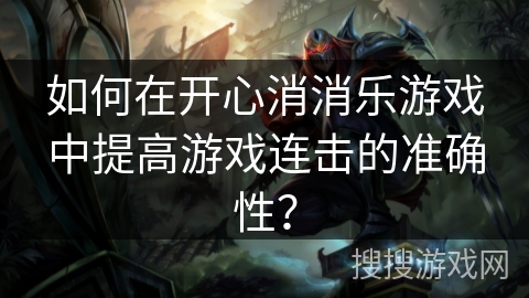 如何在开心消消乐游戏中提高游戏连击的准确性? 如何在开心消消乐游戏中提高游戏连击的准确性?