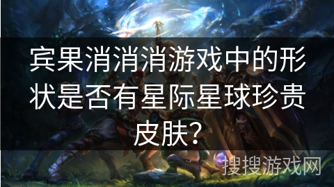 宾果消消消游戏中的形状是否有星际星球珍贵皮肤?