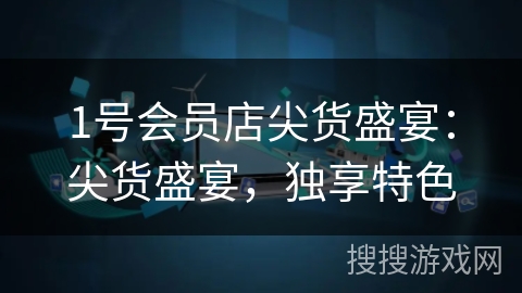 1号会员店尖货盛宴:尖货盛宴,独享特色 1号会员店尖货盛宴:尖货盛宴,独享特色
