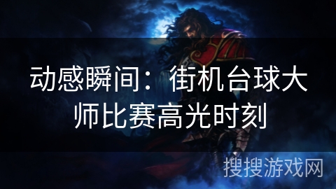 动感瞬间:街机台球大师比赛高光时刻 动感瞬间:街机台球大师比赛高光时刻
