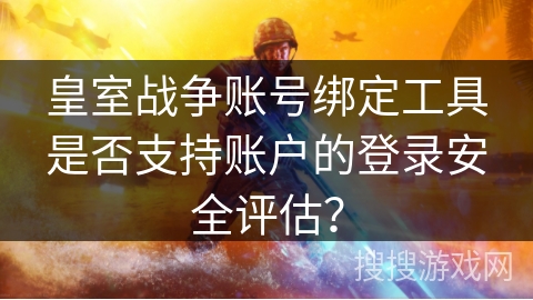 皇室战争账号绑定工具是否支持账户的登录安全评估?