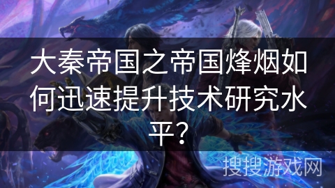 大秦帝国之帝国烽烟如何迅速提升技术研究水平？