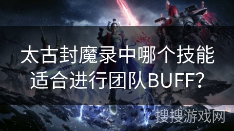 太古封魔录中哪个技能适合进行团队BUFF？