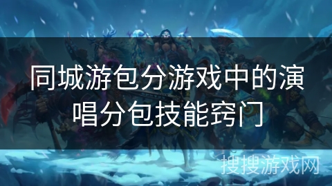 同城游包分游戏中的演唱分包技能窍门