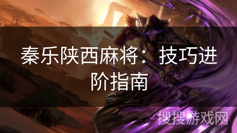 秦乐陕西麻将:技巧进阶指南 秦乐陕西麻将:技巧进阶指南