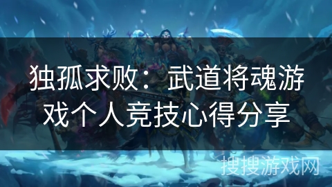 独孤求败：武道将魂游戏个人竞技心得分享