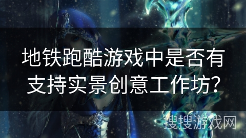 地铁跑酷游戏中是否有支持实景创意工作坊？