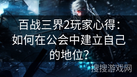 百战三界2玩家心得:如何在公会中建立自己的地位? 百战三界2玩家心得:如何在公会中建立自己的地位?