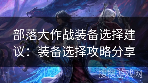 部落大作战装备选择建议：装备选择攻略分享