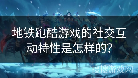 地铁跑酷游戏的社交互动特性是怎样的? 地铁跑酷游戏的社交互动特性是怎样的?