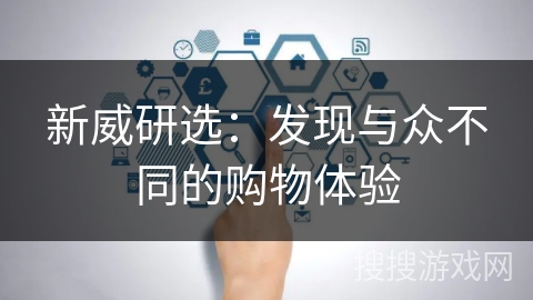 新威研选：发现与众不同的购物体验