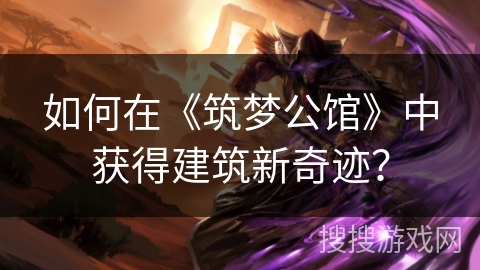 如何在《筑梦公馆》中获得建筑新奇迹？