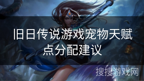 旧日传说游戏宠物天赋点分配建议