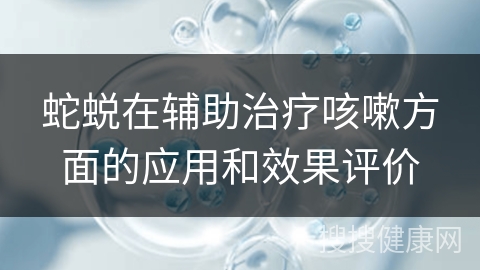 蛇蜕在辅助治疗咳嗽方面的应用和效果评价