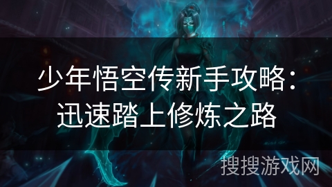 少年悟空传新手攻略：迅速踏上修炼之路