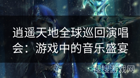 逍遥天地全球巡回演唱会：游戏中的音乐盛宴