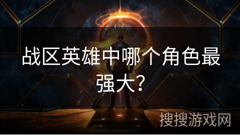 战区英雄中哪个角色最强大？